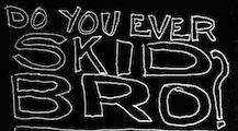 Do you ever skid bro?